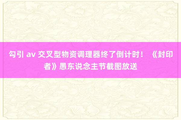 勾引 av 交叉型物资调理器终了倒计时！ 《封印者》愚东说念主节截图放送