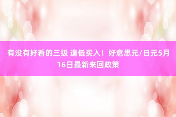 有没有好看的三级 逢低买入！好意思元/日元5月16日最新来回政策