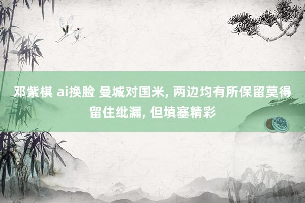 邓紫棋 ai换脸 曼城对国米, 两边均有所保留莫得留住纰漏, 但填塞精彩