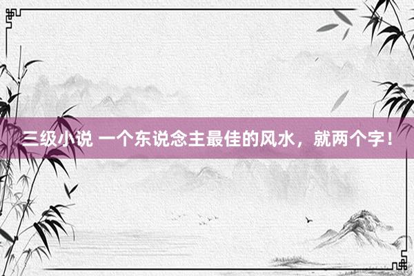 三级小说 一个东说念主最佳的风水，就两个字！