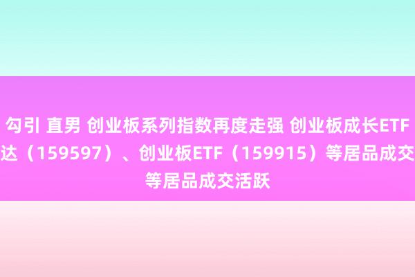 勾引 直男 创业板系列指数再度走强 创业板成长ETF易方达（159597）、创业板ETF（159915）等居品成交活跃