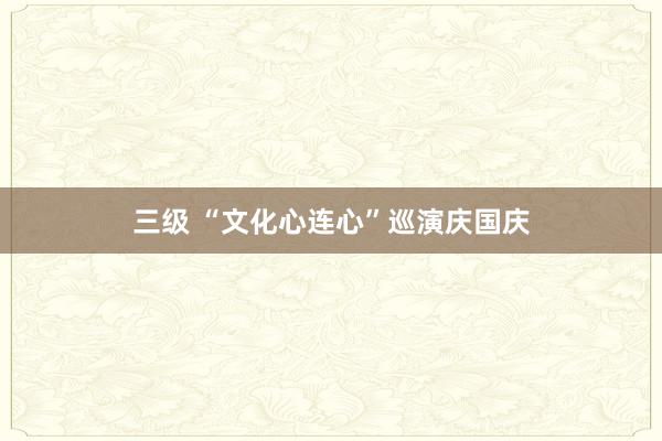 三级 “文化心连心”巡演庆国庆