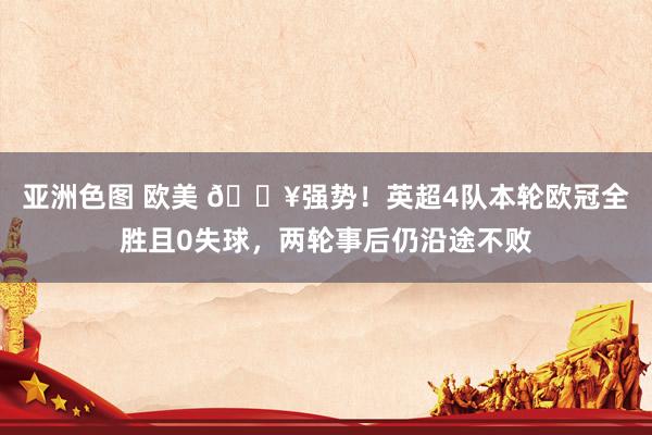 亚洲色图 欧美 🔥强势！英超4队本轮欧冠全胜且0失球，两轮事后仍沿途不败