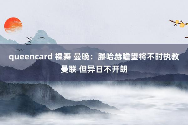 queencard 裸舞 曼晚:滕哈赫瞻望将不时执教曼联 但异日不开朗