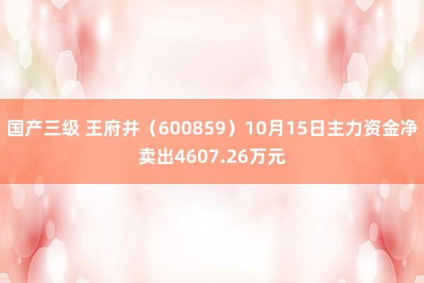 国产三级 王府井（600859）10月15日主力资金净卖出4607.26万元