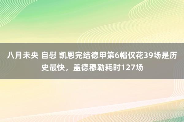 八月未央 自慰 凯恩完结德甲第6帽仅花39场是历史最快，盖德穆勒耗时127场