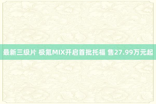 最新三级片 极氪MIX开启首批托福 售27.99万元起