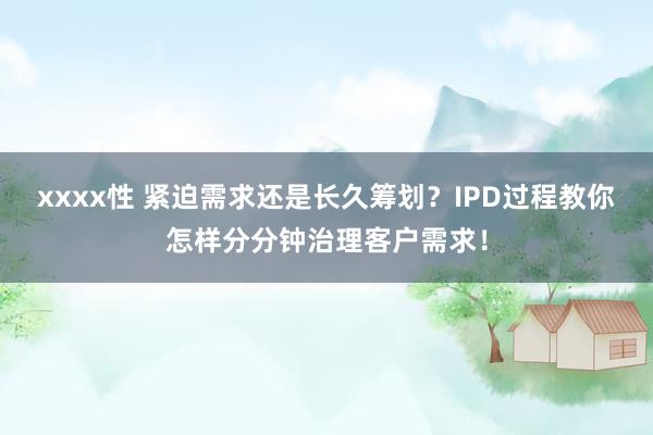 xxxx性 紧迫需求还是长久筹划？IPD过程教你怎样分分钟治理客户需求！
