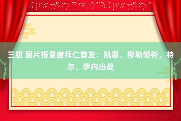三级 图片报量度拜仁首发：凯恩、穆勒领衔，特尔、萨内出战