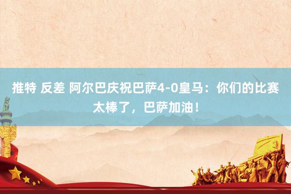 推特 反差 阿尔巴庆祝巴萨4-0皇马：你们的比赛太棒了，巴萨加油！