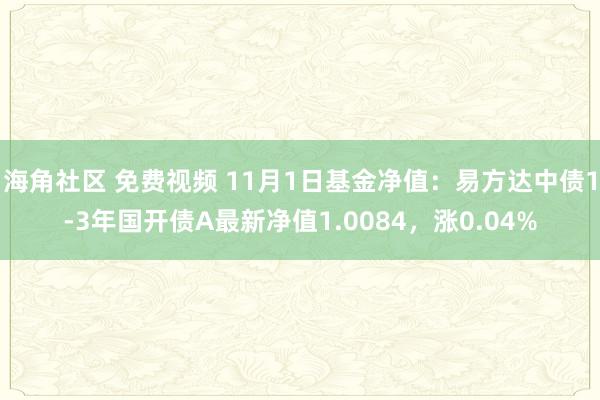 海角社区 免费视频 11月1日基金净值：易方达中债1-3年国开债A最新净值1.0084，涨0.04%