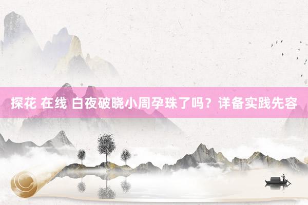 探花 在线 白夜破晓小周孕珠了吗？详备实践先容