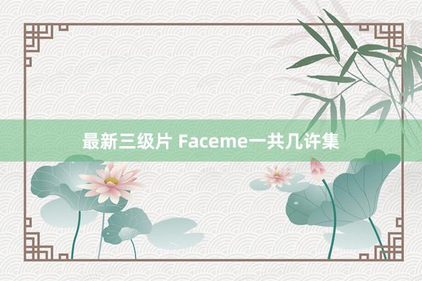 最新三级片 Faceme一共几许集