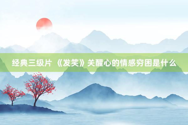 经典三级片 《发笑》关醒心的情感穷困是什么