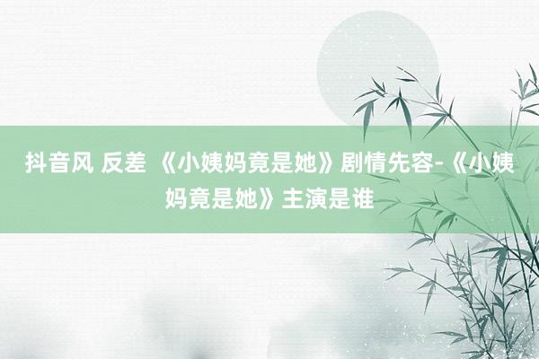 抖音风 反差 《小姨妈竟是她》剧情先容-《小姨妈竟是她》主演是谁