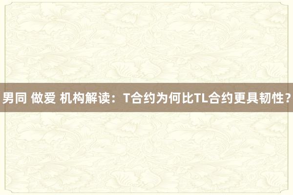 男同 做爱 机构解读：T合约为何比TL合约更具韧性？