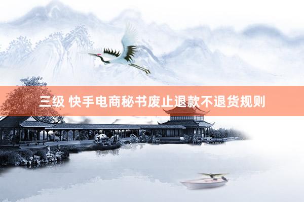 三级 快手电商秘书废止退款不退货规则