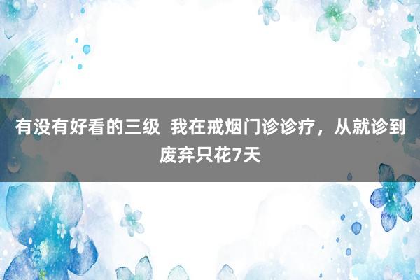 有没有好看的三级  我在戒烟门诊诊疗，从就诊到废弃只花7天