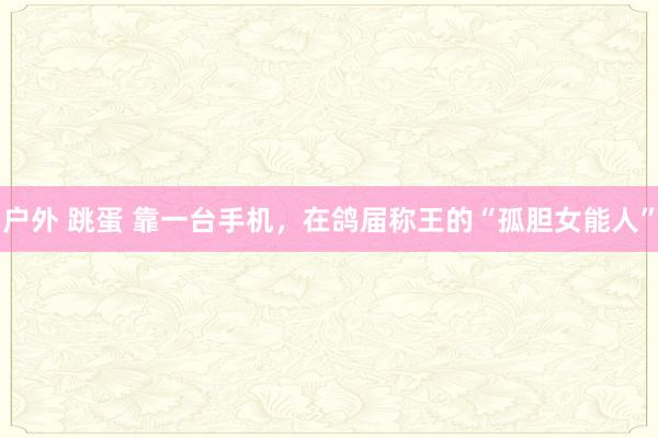 户外 跳蛋 靠一台手机，在鸽届称王的“孤胆女能人”
