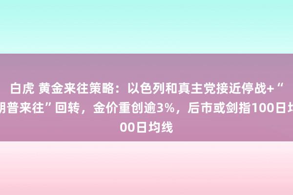 白虎 黄金来往策略：以色列和真主党接近停战+“特朗普来往”回转，金价重创逾3%，后市或剑指100日均线