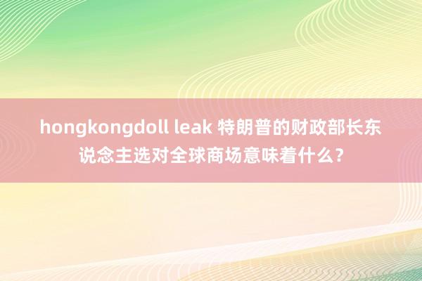 hongkongdoll leak 特朗普的财政部长东说念主选对全球商场意味着什么？