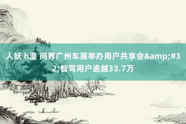 人妖 h漫 问界广州车展举办用户共享会&#32;智驾用户逾越33.7万