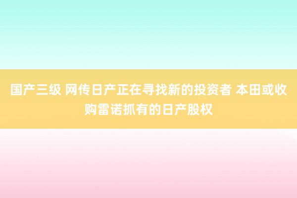 国产三级 网传日产正在寻找新的投资者 本田或收购雷诺抓有的日产股权
