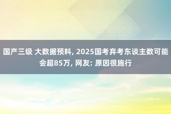 国产三级 大数据预料, 2025国考弃考东谈主数可能会超85万, 网友: 原因很施行