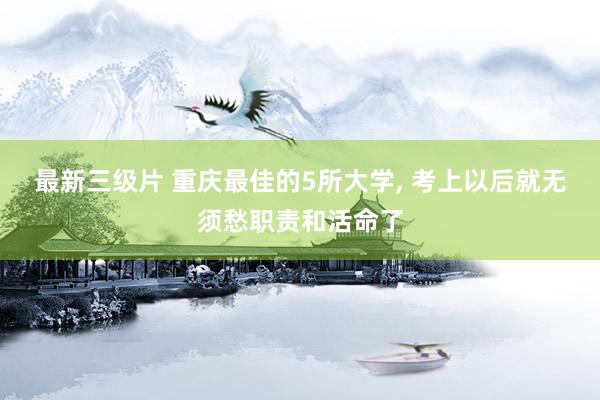 最新三级片 重庆最佳的5所大学, 考上以后就无须愁职责和活命了