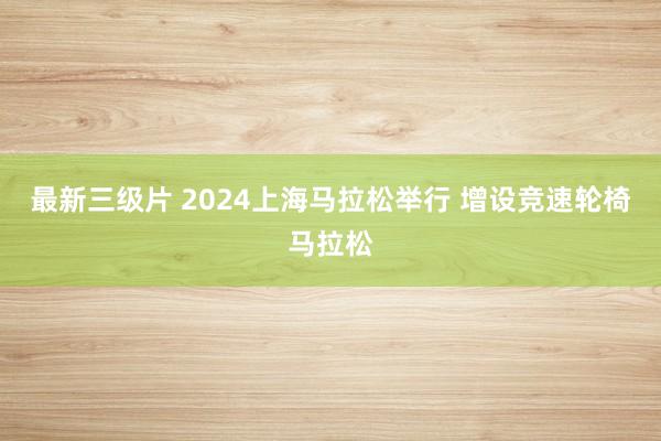 最新三级片 2024上海马拉松举行 增设竞速轮椅马拉松