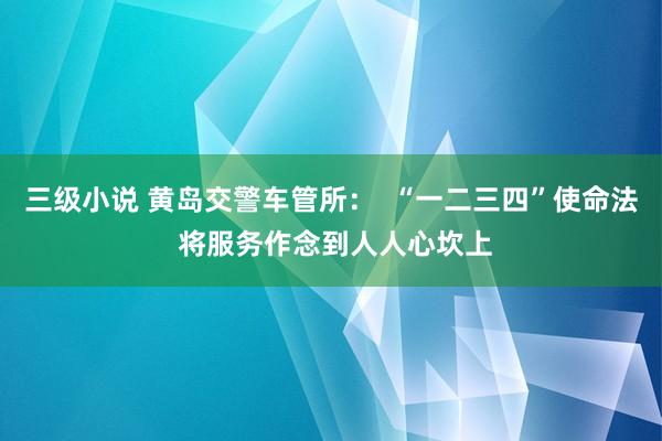 三级小说 黄岛交警车管所：  “一二三四”使命法 将服务作念到人人心坎上