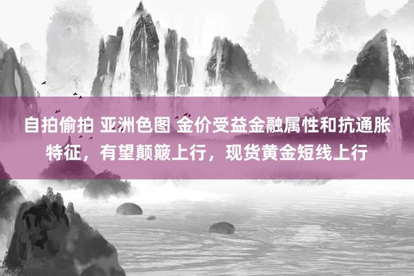 自拍偷拍 亚洲色图 金价受益金融属性和抗通胀特征，有望颠簸上行，现货黄金短线上行