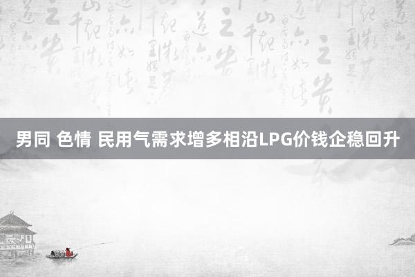 男同 色情 民用气需求增多相沿LPG价钱企稳回升