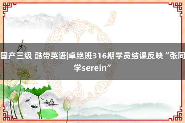 国产三级 酷带英语|卓绝班316期学员结课反映“张同学serein”