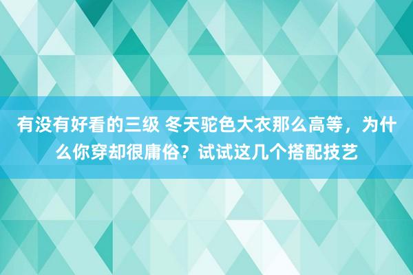 有没有好看的三级 冬天驼色大衣那么高等，为什么你穿却很庸俗？试试这几个搭配技艺