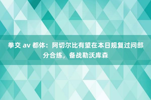 拳交 av 都体：阿切尔比有望在本日规复过问部分合练，备战勒沃库森