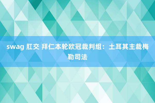 swag 肛交 拜仁本轮欧冠裁判组：土耳其主裁梅勒司法