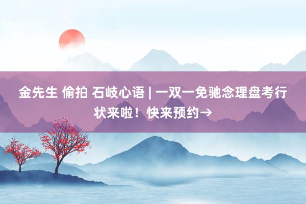 金先生 偷拍 石岐心语 | 一双一免驰念理盘考行状来啦！快来预约→