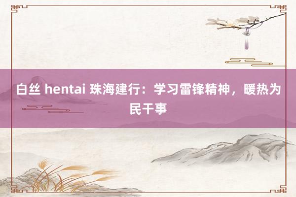 白丝 hentai 珠海建行：学习雷锋精神，暖热为民干事