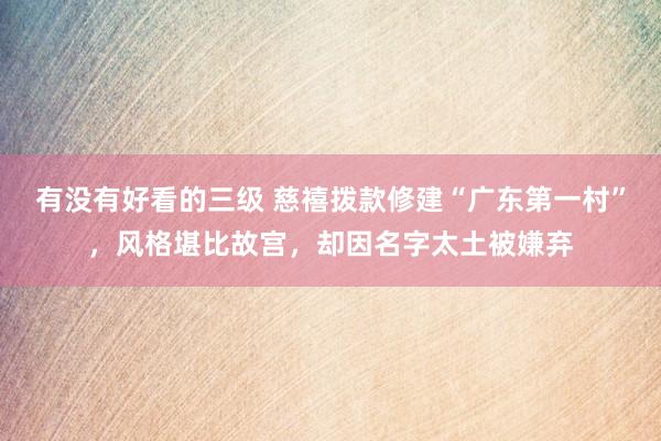有没有好看的三级 慈禧拨款修建“广东第一村”，风格堪比故宫，却因名字太土被嫌弃