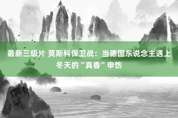 最新三级片 莫斯科保卫战：当德国东说念主遇上冬天的“真香”申饬