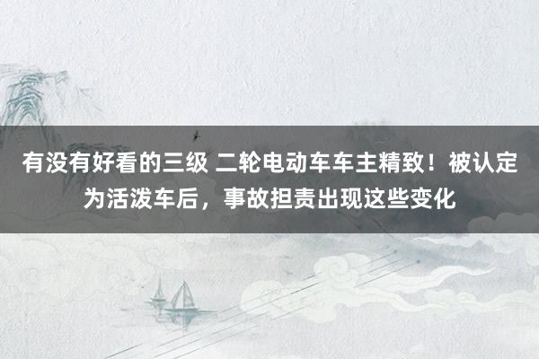 有没有好看的三级 二轮电动车车主精致！被认定为活泼车后，事故担责出现这些变化