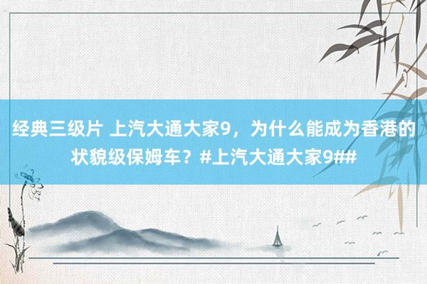 经典三级片 上汽大通大家9，为什么能成为香港的状貌级保姆车？#上汽大通大家9##
