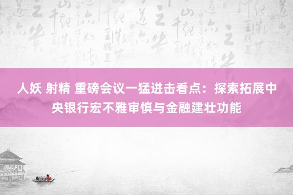 人妖 射精 重磅会议一猛进击看点：探索拓展中央银行宏不雅审慎与金融建壮功能
