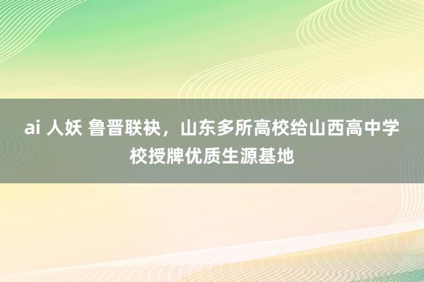 ai 人妖 鲁晋联袂，山东多所高校给山西高中学校授牌优质生源基地