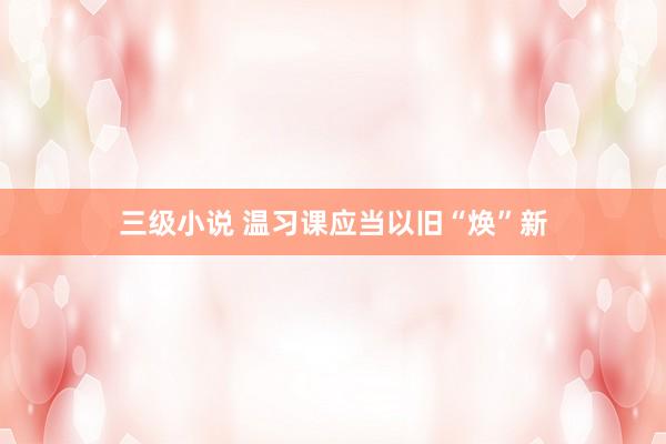 三级小说 温习课应当以旧“焕”新