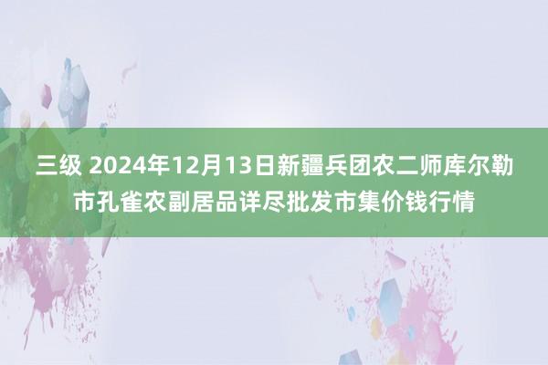三级 2024年12月13日新疆兵团农二师库尔勒市孔雀农副居品详尽批发市集价钱行情