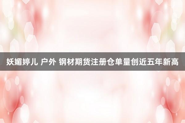 妖媚婷儿 户外 钢材期货注册仓单量创近五年新高