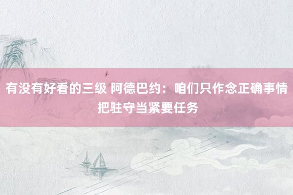 有没有好看的三级 阿德巴约：咱们只作念正确事情 把驻守当紧要任务