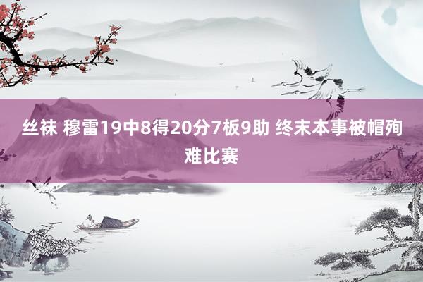 丝袜 穆雷19中8得20分7板9助 终末本事被帽殉难比赛